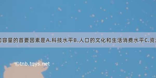 制约环境人口容量的首要因素是A.科技水平B.人口的文化和生活消费水平C.资源状况D.地区