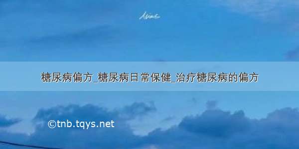 糖尿病偏方_糖尿病日常保健_治疗糖尿病的偏方