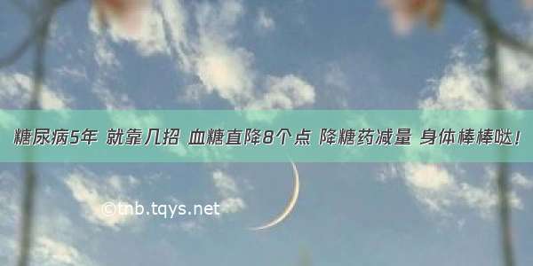 糖尿病5年 就靠几招 血糖直降8个点 降糖药减量 身体棒棒哒！