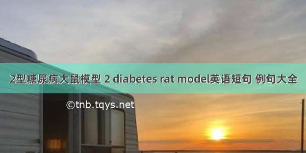 2型糖尿病大鼠模型 2 diabetes rat model英语短句 例句大全