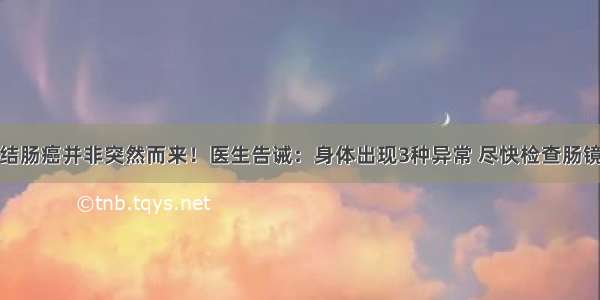 结肠癌并非突然而来！医生告诫：身体出现3种异常 尽快检查肠镜