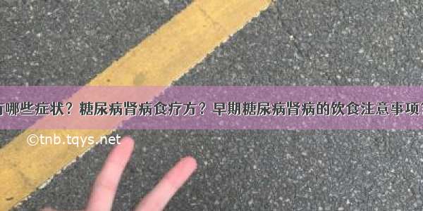 糖尿病肾病有哪些症状？糖尿病肾病食疗方？早期糖尿病肾病的饮食注意事项？糖尿病患者