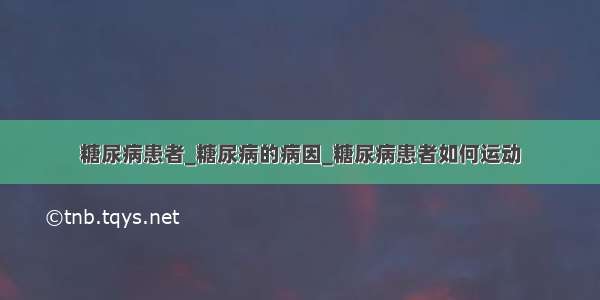 糖尿病患者_糖尿病的病因_糖尿病患者如何运动