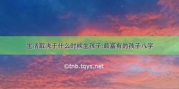 生活取决于什么时候生孩子:最富有的孩子八字