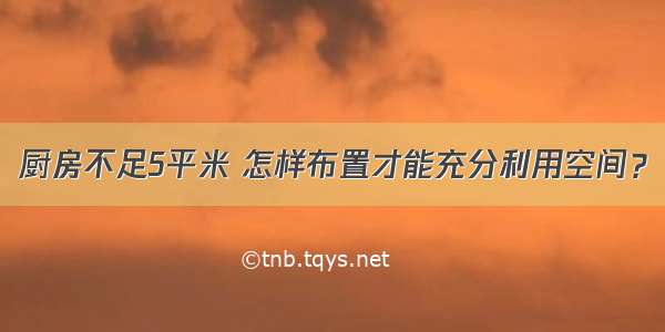 厨房不足5平米 怎样布置才能充分利用空间？