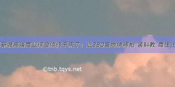 安庆东部新城高端商业综合体终于来了！近380亩地块将拍 含科教 商住 住宅用地！