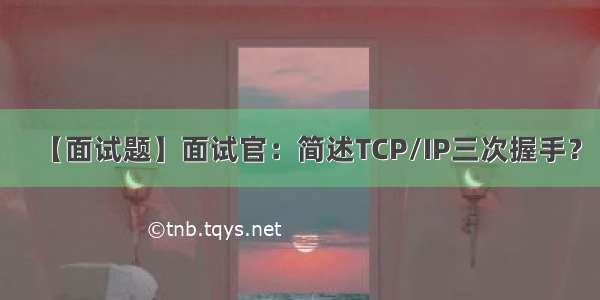 【面试题】面试官：简述TCP/IP三次握手？