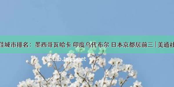 全球最佳城市排名：墨西哥瓦哈卡 印度乌代布尔 日本京都居前三 | 美通社头条...