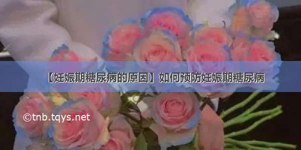 【妊娠期糖尿病的原因】如何预防妊娠期糖尿病