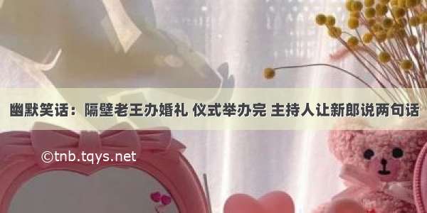 幽默笑话：隔壁老王办婚礼 仪式举办完 主持人让新郎说两句话