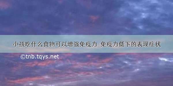 小孩吃什么食物可以增强免疫力  免疫力低下的表现症状