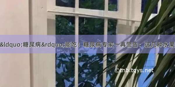 不甜的水果不代表“糖尿病”能吃！糖尿病专家一再警告：这几种水果 糖尿病打死都不能