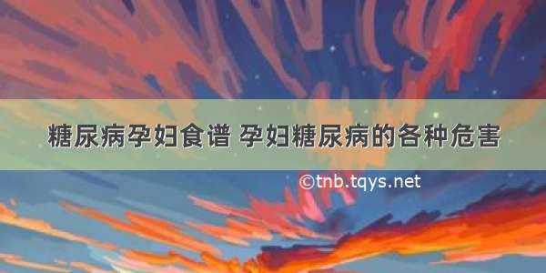 糖尿病孕妇食谱 孕妇糖尿病的各种危害