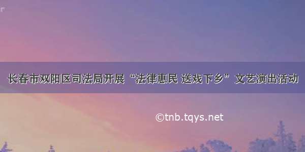 长春市双阳区司法局开展“法律惠民 送戏下乡”文艺演出活动