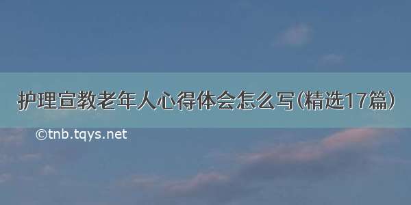 护理宣教老年人心得体会怎么写(精选17篇)