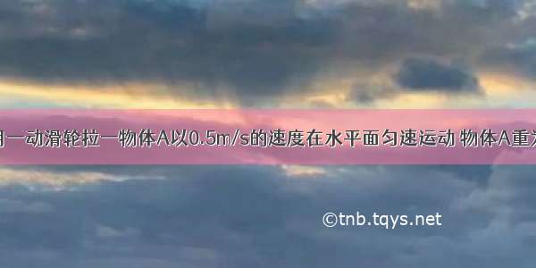 如图所示 用一动滑轮拉一物体A以0.5m/s的速度在水平面匀速运动 物体A重为20N 受到