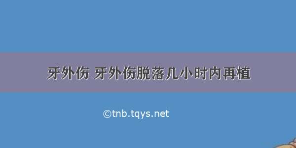 牙外伤 牙外伤脱落几小时内再植