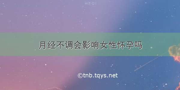 月经不调会影响女性怀孕吗