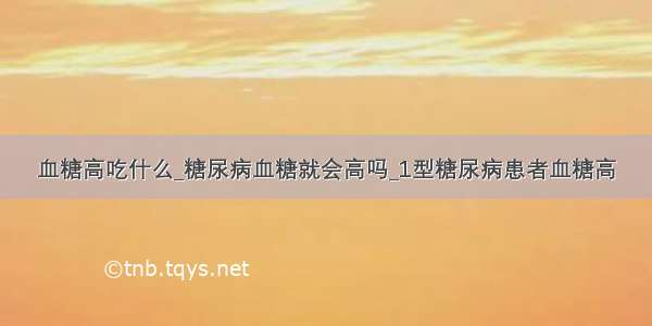 血糖高吃什么_糖尿病血糖就会高吗_1型糖尿病患者血糖高