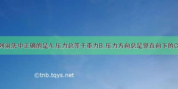 关于压力 下列说法中正确的是A.压力总等于重力B.压力方向总是竖直向下的C.压力方向总