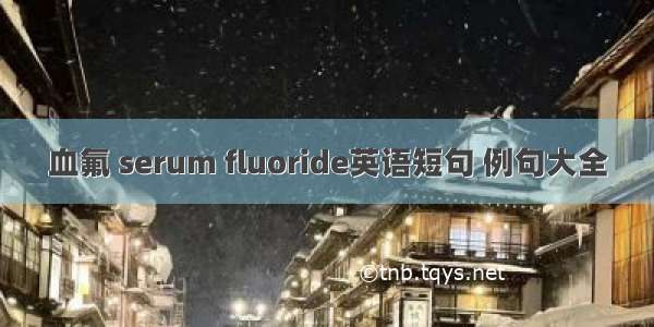 血氟 serum fluoride英语短句 例句大全