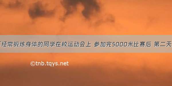 多选题一个不经常锻炼身体的同学在校运动会上 参加完5000米比赛后 第二天双腿肌肉酸痛