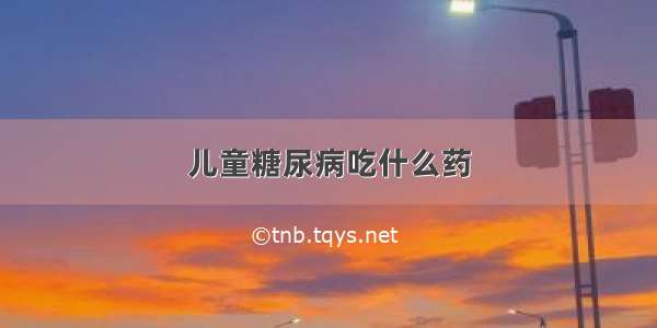 儿童糖尿病吃什么药