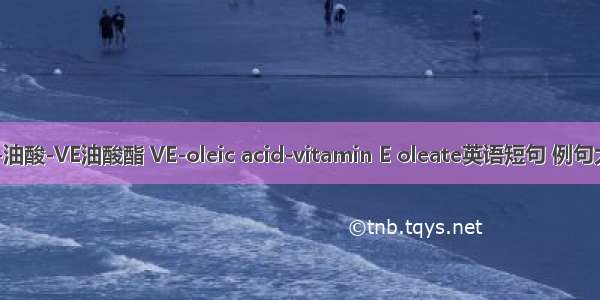 VE-油酸-VE油酸酯 VE-oleic acid-vitamin E oleate英语短句 例句大全
