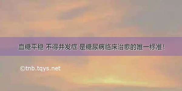 血糖平稳 不得并发症 是糖尿病临床治愈的唯一标准！