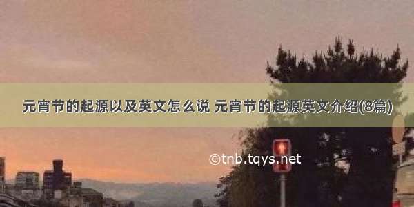 元宵节的起源以及英文怎么说 元宵节的起源英文介绍(8篇)