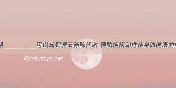 填空题________可以起到调节新陈代谢 预防疾病和维持身体健康的作用。