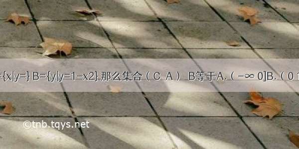 已知全集U=R 集合A={x|y=} B={y|y=1-x2} 那么集合（C∪A）∩B等于A.（-∞ 0]B.（0 1）C.（0 1]D.[0 1）