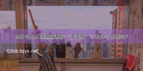 为什么有人说糖尿病是“夫妻病”？有什么依据吗？