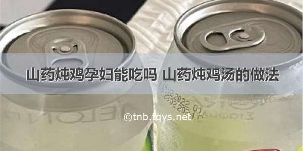 山药炖鸡孕妇能吃吗 山药炖鸡汤的做法