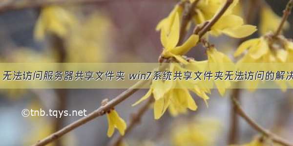 win7 无法访问服务器共享文件夹 win7系统共享文件夹无法访问的解决方法