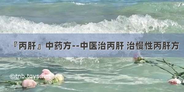 『丙肝』中药方--中医治丙肝 治慢性丙肝方