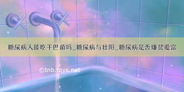 糖尿病人能吃干巴菌吗_糖尿病与壮阳_糖尿病是否嫌贫爱富