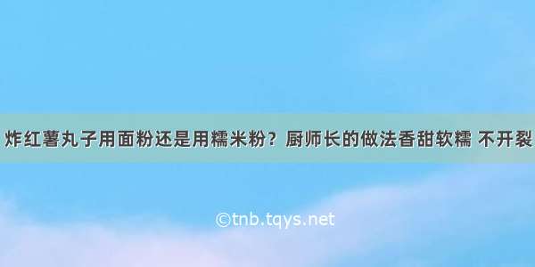 炸红薯丸子用面粉还是用糯米粉？厨师长的做法香甜软糯 不开裂