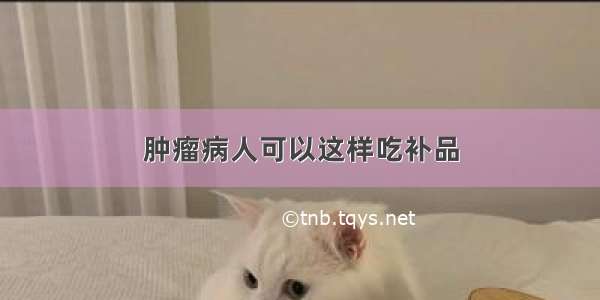 肿瘤病人可以这样吃补品