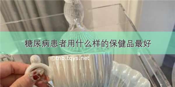 糖尿病患者用什么样的保健品最好