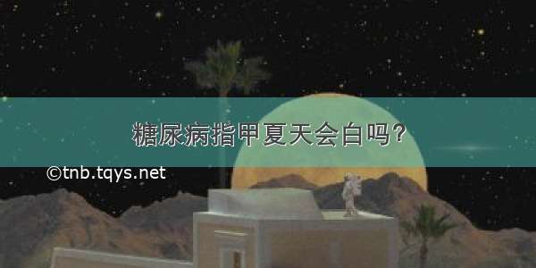 糖尿病指甲夏天会白吗？