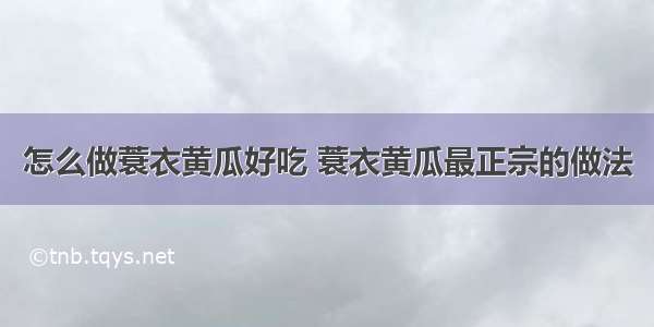 怎么做蓑衣黄瓜好吃 蓑衣黄瓜最正宗的做法