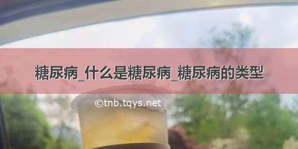 糖尿病_什么是糖尿病_糖尿病的类型