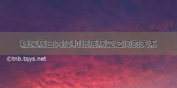 糖尿病白内障和眼底病变之间的关系