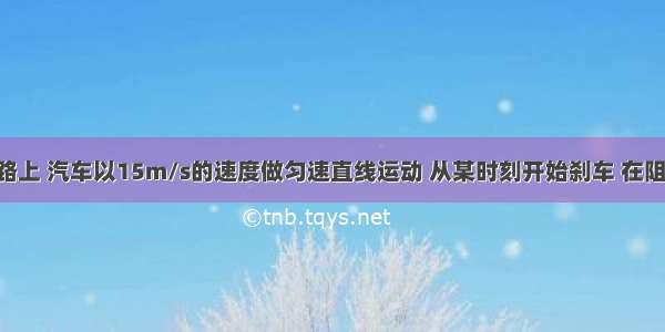 在平直公路上 汽车以15m/s的速度做匀速直线运动 从某时刻开始刹车 在阻力作用下 