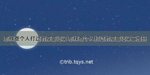 怎样查个人打过的疫苗记录 怎样查个人打过的疫苗记录二维码