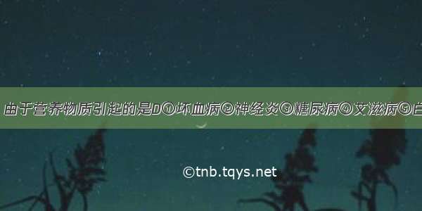 下列疾病中 由于营养物质引起的是D①坏血病②神经炎③糖尿病④艾滋病⑤白化病⑥巨人