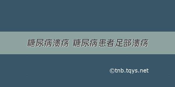 糖尿病溃疡 糖尿病患者足部溃疡