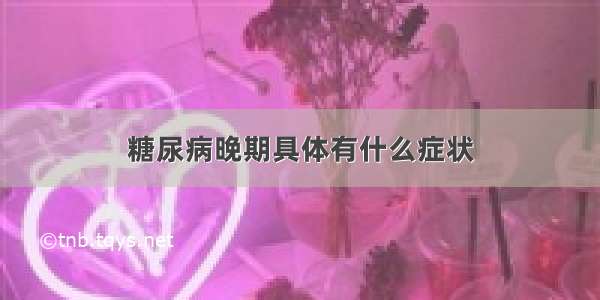 糖尿病晚期具体有什么症状