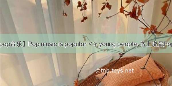 【pop音乐】Pop music is popular < > young people.书上说是Pop...